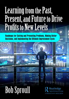 Aprender del pasado, presente y futuro para llevar los beneficios a nuevos niveles: Hojas de ruta para resolver y prevenir problemas, tomar decisiones más acertadas, y - Learning from the Past, Present, and Future to Drive Profits to New Levels: Roadmaps for Solving and Preventing Problems, Making Better Decisions, and