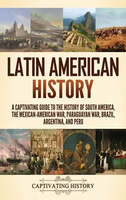 Historia de América Latina: Una guía cautivadora de la historia de América del Sur, la guerra mexicano-estadounidense, la guerra del Paraguay, Brasil, Argentina, y - Latin American History: A Captivating Guide to the History of South America, the Mexican-American War, Paraguayan War, Brazil, Argentina, and