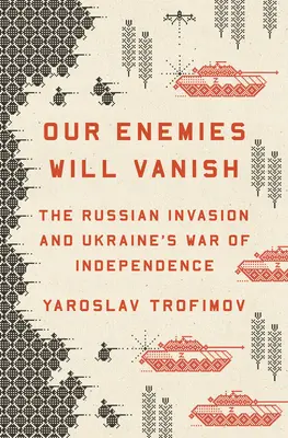 Nuestros enemigos desaparecerán: La invasión rusa y la guerra de independencia de Ucrania - Our Enemies Will Vanish: The Russian Invasion and Ukraine's War of Independence