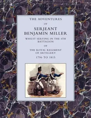 Aventuras del Sargento Benjamin Miller, durante su servicio en el 4º Batallón del Real Regimiento de Artillería 1796-1815 - Adventures of Serjeant Benjamin Miller, Whilst Serving in the 4th Battalion of the Royal Regiment of Artillery 1796 to 1815