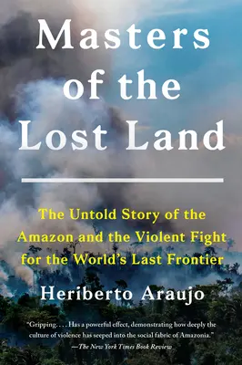 Los amos de la tierra perdida: La historia no contada de la Amazonia y la violenta lucha por la última frontera del mundo - Masters of the Lost Land: The Untold Story of the Amazon and the Violent Fight for the World's Last Frontier