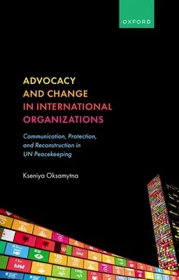 Defensa y cambio en las organizaciones internacionales: Comunicación, protección y reconstrucción en el mantenimiento de la paz de las Naciones Unidas - Advocacy and Change in International Organizations: Communication, Protection, and Reconstruction in Un Peacekeeping