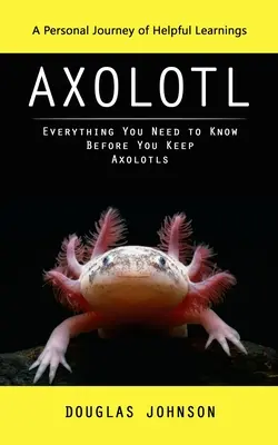 Axolotl: Un viaje personal de útiles aprendizajes (Todo lo que debe saber antes de criar axolotl) - Axolotl: A Personal Journey of Helpful Learnings (Everything You Need to Know Before You Keep Axolotls)