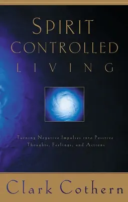 Vivir bajo el control del Espíritu: Cómo convertir los impulsos negativos en pensamientos, sentimientos y acciones positivos - Spirit-Controlled Living: Turning Negative Impulses Into Positive Thougths, Feelings, and Actions