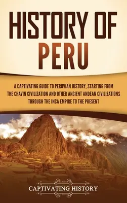 Historia de Perú: Una gua cautivadora de la historia del Per, a partir de la civilizacin chavn y otras antiguas civilizaciones andinas - History of Peru: A Captivating Guide to Peruvian History, Starting from the Chavn Civilization and Other Ancient Andean Civilizations