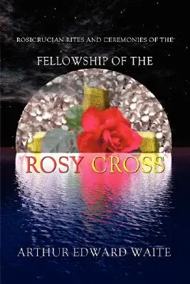 Rosicrucian Rites and Ceremonies of the Fellowship of the Rosy Cross por el Fundador de la Sagrada Orden de la Aurora Dorada Arthur Edward Waite - Rosicrucian Rites and Ceremonies of the Fellowship of the Rosy Cross by Founder of the Holy Order of the Golden Dawn Arthur Edward Waite