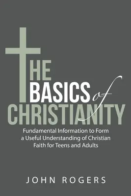 Los Fundamentos del Cristianismo: Información fundamental para formar una comprensión útil de la fe cristiana para adolescentes y adultos - The Basics of Christianity: Fundamental Information to Form a Useful Understanding of Christian Faith for Teens and Adults