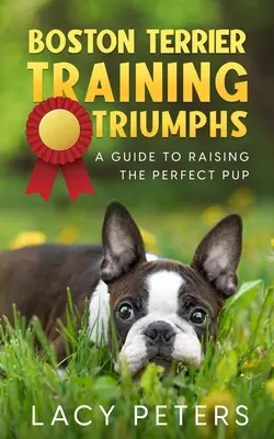 Triunfos del adiestramiento del Boston Terrier: Guía para criar al cachorro perfecto - Boston Terrier Training Triumphs: A Guide to Raising the Perfect Pup