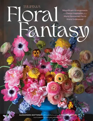 La fantasía floral de Tulipina: Magníficos arreglos e inspiración para el diseño de la florista de renombre mundial Kiana Underwood - Tulipina's Floral Fantasy: Magnificent Arrangements and Design Inspiration from World-Renowned Florist Kiana Underwood