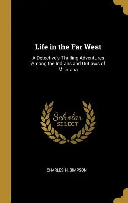 La vida en el Lejano Oeste: Las emocionantes aventuras de un detective entre los indios y forajidos de Montana - Life in the Far West: A Detective's Thrilling Adventures Among the Indians and Outlaws of Montana