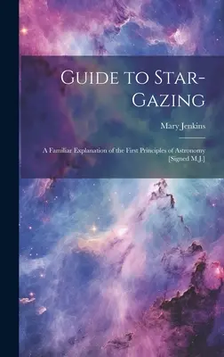 Guía para mirar las estrellas: Una Explicación Familiar de los Primeros Principios de la Astronomía [Firmado M.J.] - Guide to Star-Gazing: A Familiar Explanation of the First Principles of Astronomy [Signed M.J.]