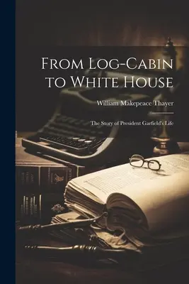 De la cabaña de troncos a la Casa Blanca: la vida del presidente Garfield - From Log-cabin to White House; the Story of President Garfield's Life