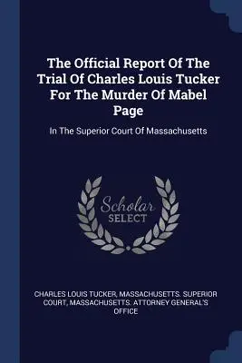 Informe oficial del juicio a Charles Louis Tucker por el asesinato de Mabel Page: En el Tribunal Superior de Massachusetts - The Official Report Of The Trial Of Charles Louis Tucker For The Murder Of Mabel Page: In The Superior Court Of Massachusetts