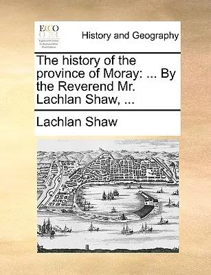 La historia de la provincia de Moray: Por el Reverendo Sr. Lachlan Shaw, ... - The History of the Province of Moray: By the Reverend Mr. Lachlan Shaw, ...