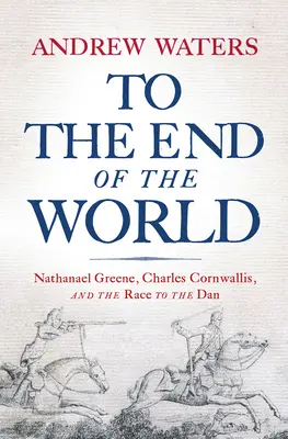 Hasta el fin del mundo: Nathanael Greene, Charles Cornwallis, and the Race to the Dan - To the End of the World: Nathanael Greene, Charles Cornwallis, and the Race to the Dan