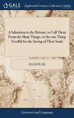 Una Salutación a los Británicos, para Llamarlos de las Muchas Cosas, a la Única Cosa Necesaria para la Salvación de sus Almas: ... Por Ellis Pugh. Traducido - A Salutation to the Britons, to Call Them From the Many Things, to the one Thing Needful for the Saving of Their Souls: ... By Ellis Pugh. Translated