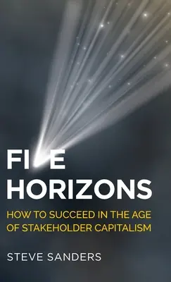 Cinco horizontes: cómo triunfar en la era del capitalismo de las partes interesadas - Five Horizons: How to Succeed in the Age of Stakeholder Capitalism