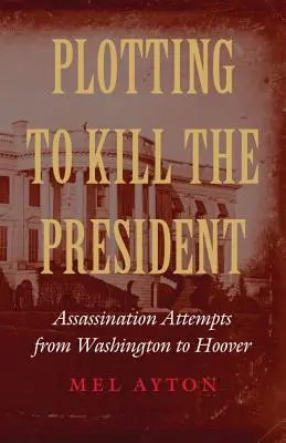 Conspirando para matar al Presidente: Intentos de asesinato de Washington a Hoover - Plotting to Kill the President: Assassination Attempts from Washington to Hoover