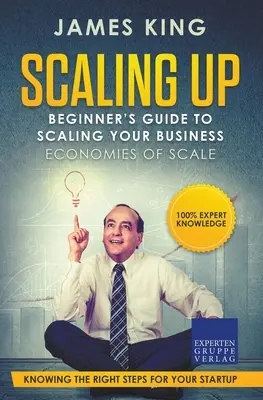 Scaling Up - Guía para principiantes para ampliar su negocio: Economías de escala - Conocer los pasos adecuados para la puesta en marcha de su negocio - Scaling Up - Beginner's Guide To Scaling Your Business: Economies of Scale - Knowing the right steps for your business startup