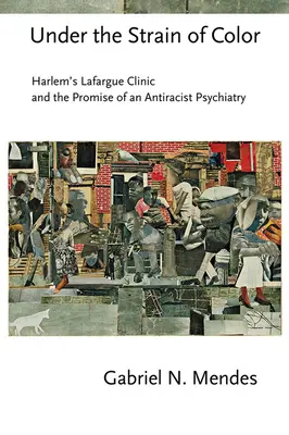 Under the Strain of Color: Harlem's Lafargue Clinic and the Promise of an Antiracist Psychiatry (Bajo la presión del color: la clínica Lafargue de Harlem y la promesa de una psiquiatría antirracista) - Under the Strain of Color: Harlem's Lafargue Clinic and the Promise of an Antiracist Psychiatry