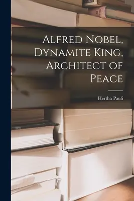 Alfred Nobel, rey de la dinamita, arquitecto de la paz - Alfred Nobel, Dynamite King, Architect of Peace