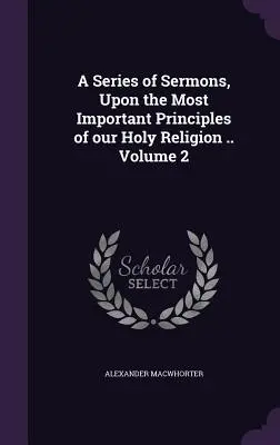 Una serie de sermones sobre los principios más importantes de nuestra santa religión .. Volumen 2 - A Series of Sermons, Upon the Most Important Principles of our Holy Religion .. Volume 2