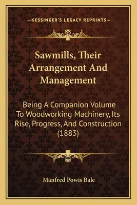 Aserraderos, su organización y gestión: Un volumen complementario de la maquinaria para trabajar la madera, su surgimiento, progreso y construcción - Sawmills, Their Arrangement And Management: Being A Companion Volume To Woodworking Machinery, Its Rise, Progress, And Construction