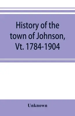 Historia de la ciudad de Johnson, Vt. 1784-1904 - History of the town of Johnson, Vt. 1784-1904