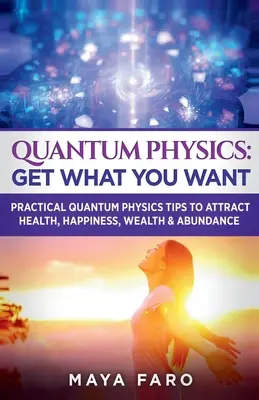 Física Cuántica: Consigue Lo Que Deseas: Consejos Prcticos de Fsica Cuntica para Atraer Salud, Felicidad, Riqueza y Abundancia - Quantum Physics: Get What You Want: Practical Quantum Physics Tips to Attract Health, Happiness, Wealth & Abundance