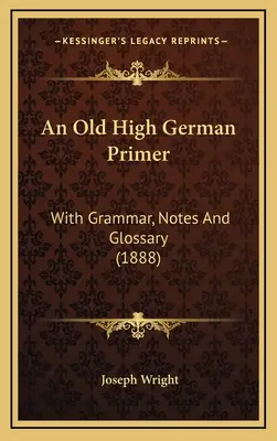 An Old High German Primer: Con gramática, notas y glosario (1888) - An Old High German Primer: With Grammar, Notes And Glossary (1888)