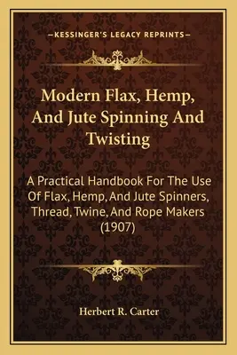 Hilado y retorcido modernos de lino, cáñamo y yute: Manual práctico para uso de hilanderos de lino, cáñamo y yute, fabricantes de hilos, cordeles y cuerdas ( - Modern Flax, Hemp, And Jute Spinning And Twisting: A Practical Handbook For The Use Of Flax, Hemp, And Jute Spinners, Thread, Twine, And Rope Makers (