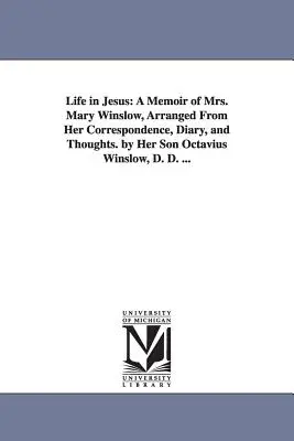 La vida en Jesús: A Memoir of Mrs. Mary Winslow, Arranged from Her Correspondence, Diary, and Thoughts. by Her Son Octavius Winslow, D. - Life in Jesus: A Memoir of Mrs. Mary Winslow, Arranged From Her Correspondence, Diary, and Thoughts. by Her Son Octavius Winslow, D.