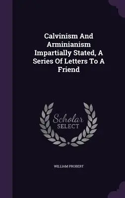 Calvinismo y Arminianismo Expuestos Imparcialmente, Una Serie De Cartas A Un Amigo - Calvinism And Arminianism Impartially Stated, A Series Of Letters To A Friend