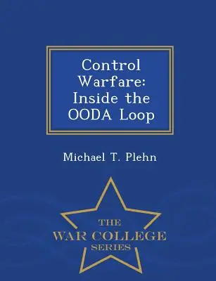 Control Warfare: Inside the Ooda Loop - Serie de la Escuela Superior de Guerra - Control Warfare: Inside the Ooda Loop - War College Series