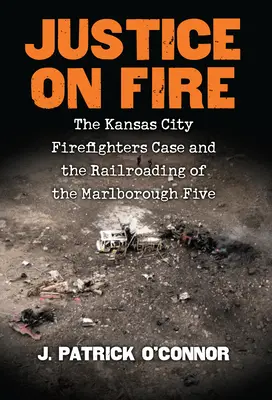 Justice on Fire: The Kansas City Firefighters Case and the Railroading of the Marlborough Five (La justicia en llamas: el caso de los bomberos de Kansas City y la persecución de los cinco de Marlborough) - Justice on Fire: The Kansas City Firefighters Case and the Railroading of the Marlborough Five