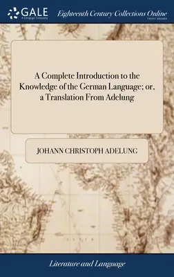 Introducción completa al conocimiento de la lengua alemana; o traducción de Adelung: Arreglada y adaptada al estudiante de inglés. ... A W - A Complete Introduction to the Knowledge of the German Language; or, a Translation From Adelung: Arranged and Adapted to the English Learner. ... To W