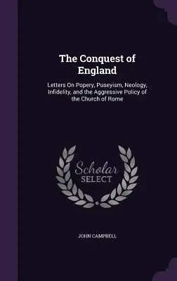 La conquista de Inglaterra: Cartas sobre el papismo, el puseísmo, la neología, la infidelidad y la política agresiva de la Iglesia de Roma - The Conquest of England: Letters On Popery, Puseyism, Neology, Infidelity, and the Aggressive Policy of the Church of Rome