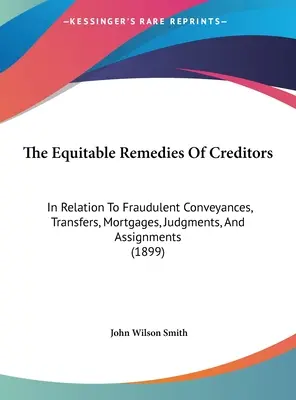 Los recursos equitativos de los acreedores: En relación con transmisiones, transferencias, hipotecas, sentencias y cesiones fraudulentas - The Equitable Remedies Of Creditors: In Relation To Fraudulent Conveyances, Transfers, Mortgages, Judgments, And Assignments