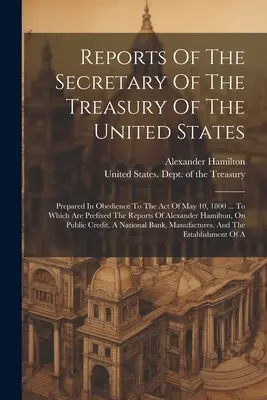 Informes del Secretario del Tesoro de los Estados Unidos: Preparados En Obediencia A La Ley Del 10 De Mayo De 1800 ... al que se adjuntan los informes - Reports Of The Secretary Of The Treasury Of The United States: Prepared In Obedience To The Act Of May 10, 1800 ... To Which Are Prefixed The Reports
