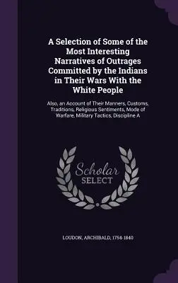 Una selección de algunos de los relatos más interesantes de los ultrajes cometidos por los indios en sus guerras con los blancos: Además, un relato de las - A Selection of Some of the Most Interesting Narratives of Outrages Committed by the Indians in Their Wars With the White People: Also, an Account of T