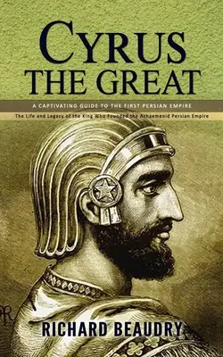 Ciro el Grande: Una guía cautivadora del primer imperio persa (La vida y el legado del rey que fundó el imperio persa aqueménida Em - Cyrus the Great: A Captivating Guide to the First Persian Empire (The Life and Legacy of the King Who Founded the Achaemenid Persian Em