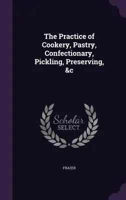 La Práctica de la Cocina, Pastelería, Confitería, Decapado, Conservas, etc. - The Practice of Cookery, Pastry, Confectionary, Pickling, Preserving, &c