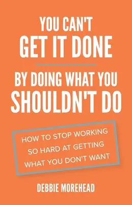 No puedes conseguirlo haciendo lo que no debes: Cómo dejar de esforzarse tanto por conseguir lo que no se desea - You Can't Get It Done By Doing What You Shouldn't Do: How to Stop Working So Hard at Getting What You Don't Want