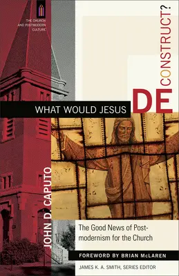 ¿Qué deconstruiría Jesús? La buena nueva del posmodernismo para la Iglesia - What Would Jesus Deconstruct?: The Good News of Postmodernism for the Church