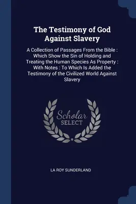 El testimonio de Dios contra la esclavitud: Una Colección de Pasajes de la Biblia: Que Demuestran El Pecado De Tener Y Tratar A La Especie Humana Como Propia - The Testimony of God Against Slavery: A Collection of Passages From the Bible: Which Show the Sin of Holding and Treating the Human Species As Propert