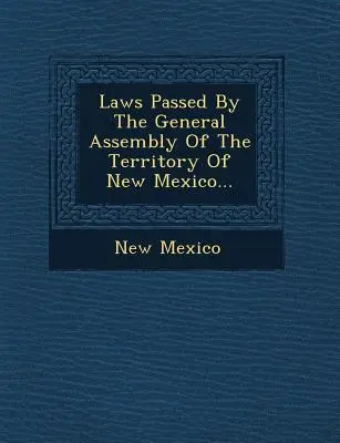 Leyes Aprobadas Por La Asamblea General Del Territorio De Nuevo Mexico... - Laws Passed by the General Assembly of the Territory of New Mexico...