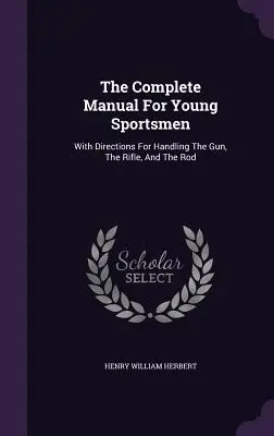 El manual completo para jóvenes deportistas: Con Instrucciones Para El Manejo De La Pistola, El Rifle Y La Caña - The Complete Manual For Young Sportsmen: With Directions For Handling The Gun, The Rifle, And The Rod