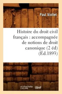 Histoire Du Droit Civil Franais: Accompagne de Notions de Droit Canonique (2 d) (d.1893)