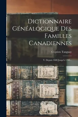 Dictionnaire Gnalogique Des Familles Canadiennes: V. Depuis 1608 Jusqu' 1700...