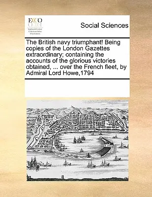 ¡La Armada Británica Triunfante! Con copias de los boletines extraordinarios de Londres, que contienen los relatos de las gloriosas victorias obtenidas ... ... - The British Navy Triumphant! Being Copies of the London Gazettes Extraordinary; Containing the Accounts of the Glorious Victories Obtained, ... Over t